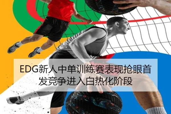 EDG新人中单训练赛表现抢眼首发竞争进入白热化阶段